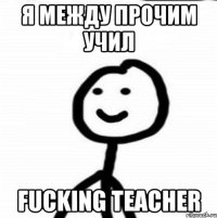 Я между прочим учил Fucking teacher