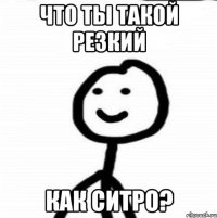 Что ты такой резкий Как ситро?