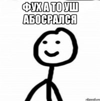 Фух а то уш абосрался 