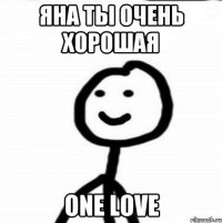 Яна ты очень хорошая One love