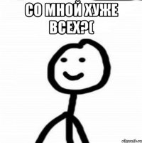 Со мной хуже всех?( 