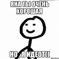 Яна ты очень хорошая Но , я идеот((