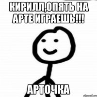 Кирилл,опять на арте играешь!!! Арточка