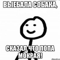 Выебала собака, Сказал что попа мокрая!