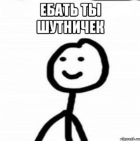 Ебать ты шутничек 