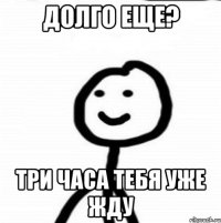 Долго еще? три часа тебя уже жду