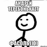 АНДРЕЙ ТЕРЕБОНЬКАЕТ ФАСОЛЬ))0)