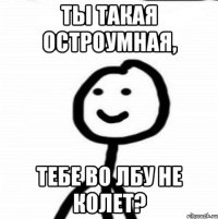 Ты такая остроумная, тебе во лбу не колет?