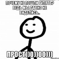 почему не пошли гулять? ведь мы давно не виделись.. Прост))0))00)))