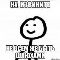 ну, извините не всем же быть шлюхами