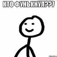 КТО ФУНЬКНУЛ??7 