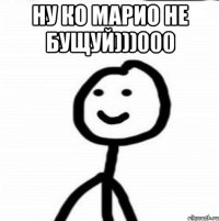 НУ КО МАРИО НЕ БУЩУЙ)))000 