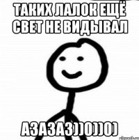 Таких лалок ещё свет не видывал Азазаз))0))0)