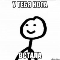 у тебя нога встала