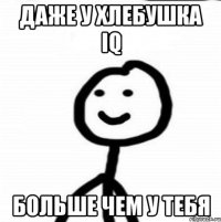 даже у хлебушка iq больше чем у тебя