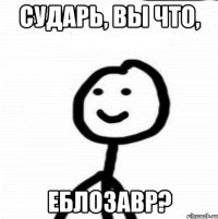 Сударь, Вы что, еблозавр?