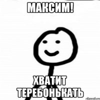 МАКСИМ! Хватит теребонькать