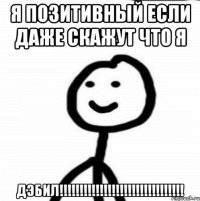 я позитивный если даже скажут что я ДЭБИЛ!!!!!!!!!!!!!!!!!!!!!!!!!!!!!!!