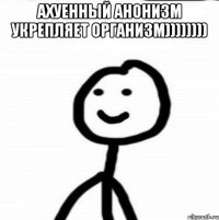 ахуенный анонизм укрепляет организм)))))))) 