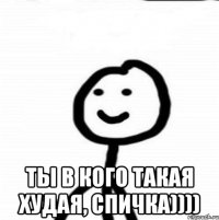  ты в кого такая худая, Спичка))))