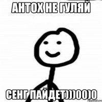 антох не гуляй сенг пайдет)))00)0