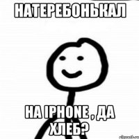 Натеребонькал На iPhone , да хлеб?