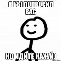 Я бы попросил вас Но идите нахуй)