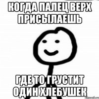 Когда палец верх присылаешь Где то грустит один хлебушек