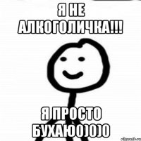 Я не алкоголичка!!! Я просто бухаю0)0)0