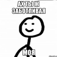 Ах ты ж заботливая моя