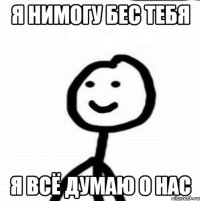 Я нимогу бес тебя я всё думаю о нас