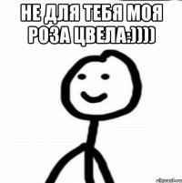 Не для тебя моя роза цвела:)))) 