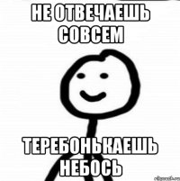 не отвечаешь совсем теребонькаешь небось