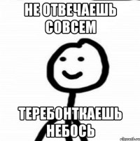 Не отвечаешь совсем Теребонткаешь небось