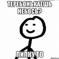 Теребонькаешь небось? Пипку то