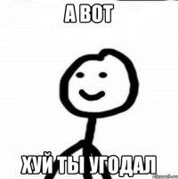 а вот хуй ты угодал