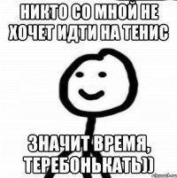 Никто со мной не хочет идти на тенис Значит время, теребонькать))