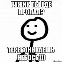 Ружик ты где пропал? Теребонькаешь небось)))