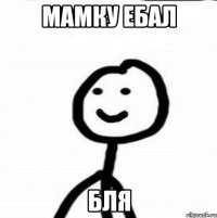 мамку ебал бля