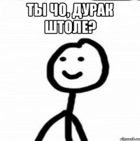 ты чо, дурак штоле? 