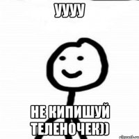 уууу не кипишуй теленочек))