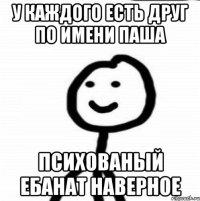 У каждого есть друг по имени паша Психованый ебанат наверное