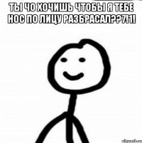 ты чо хочишь чтобы я тебе нос по лицу разбрасал??7!1! 