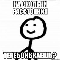 На скольки расстояния Теребонькаешь?