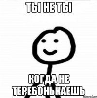 Ты не ты Когда не теребонькаешь