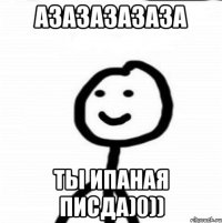 АЗАЗАЗАЗАЗА ТЫ ИПАНАЯ ПИСДА)0))