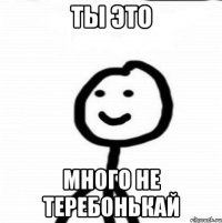 ТЫ ЭТО МНОГО НЕ ТЕРЕБОНЬКАЙ