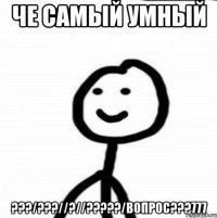 че самый умный ???/???//?//?????/вопрос???777