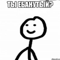 ты ебанутый? 