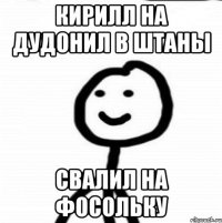 Кирилл на дудонил в штаны свалил на фосольку